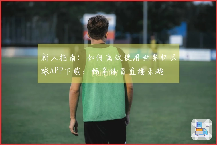 新人指南：如何高效使用世界杯买球APP下载，畅享体育直播乐趣
