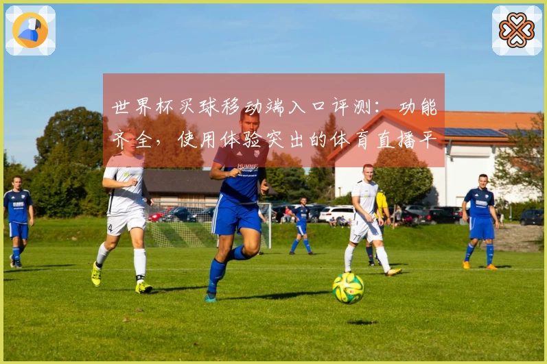 世界杯买球移动端入口评测：功能齐全，使用体验突出的体育直播平台选择