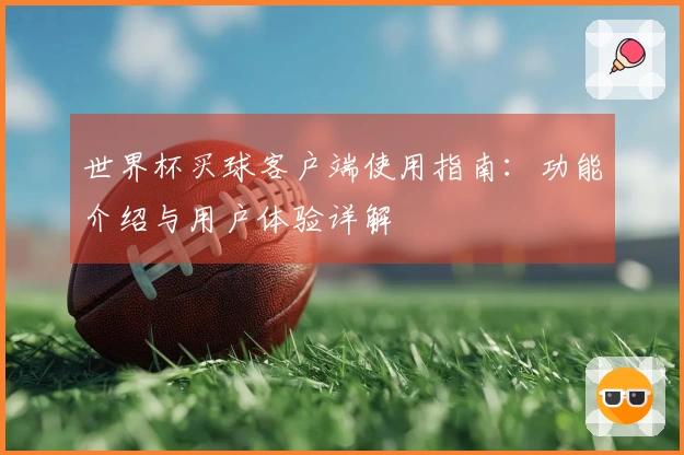 世界杯买球客户端使用指南：功能介绍与用户体验详解