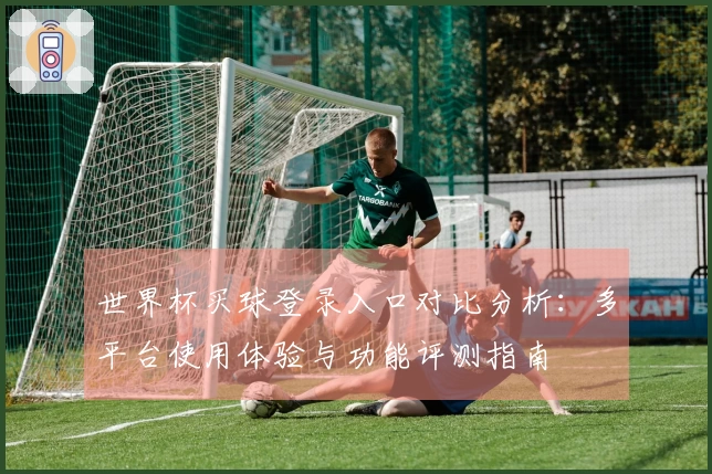 世界杯买球登录入口对比分析：多平台使用体验与功能评测指南