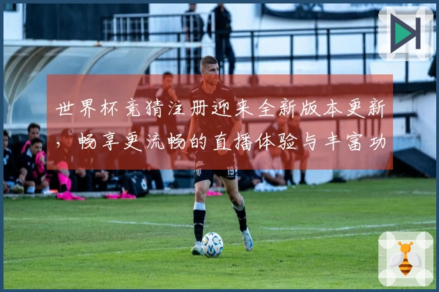 世界杯竞猜注册迎来全新版本更新，畅享更流畅的直播体验与丰富功能！