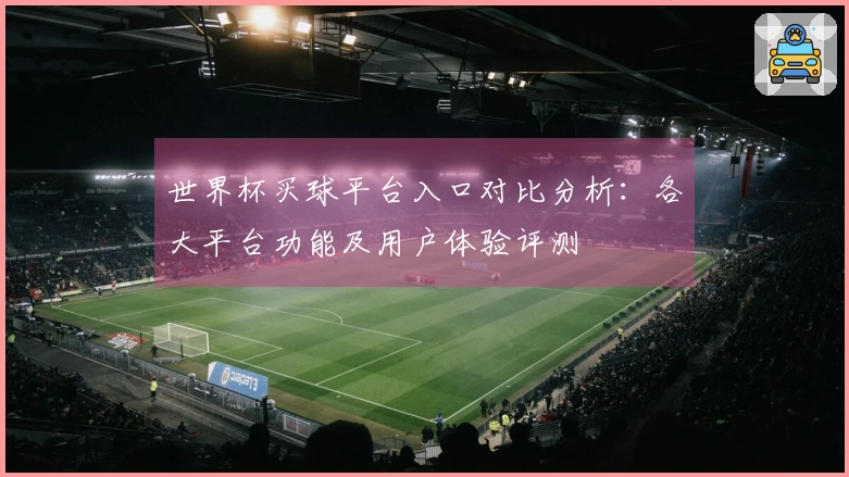 世界杯买球平台入口对比分析：各大平台功能及用户体验评测