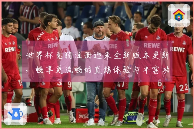 世界杯竞猜注册迎来全新版本更新，畅享更流畅的直播体验与丰富功能！