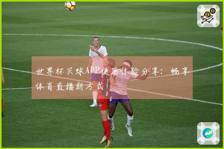 世界杯买球APP使用体验分享：畅享体育直播新方式