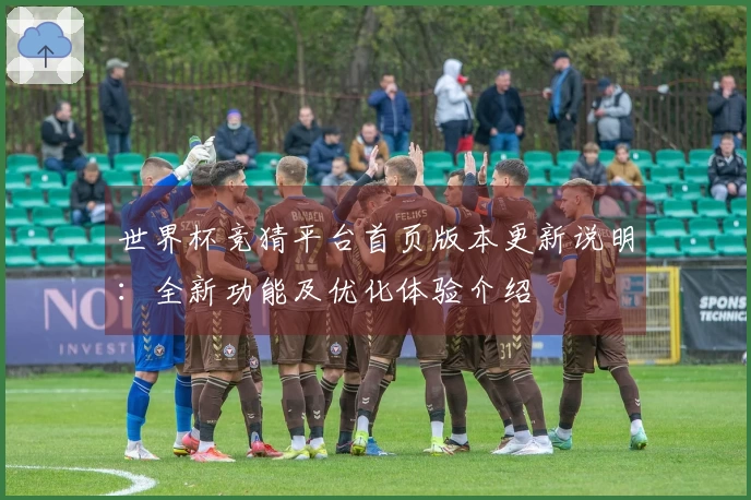 世界杯竞猜平台首页版本更新说明：全新功能及优化体验介绍