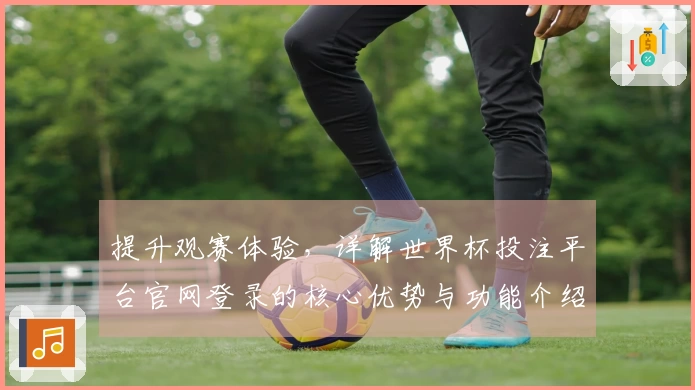 提升观赛体验，详解世界杯投注平台官网登录的核心优势与功能介绍