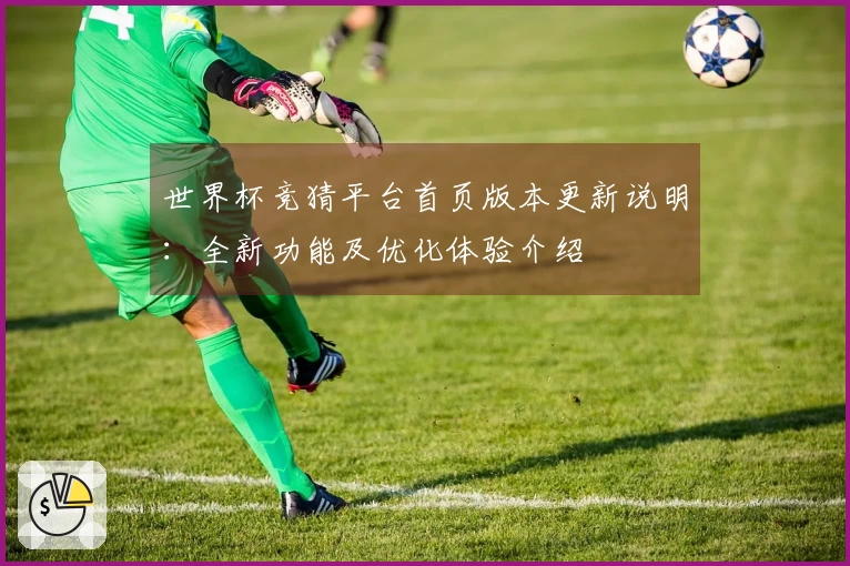 世界杯竞猜平台首页版本更新说明：全新功能及优化体验介绍